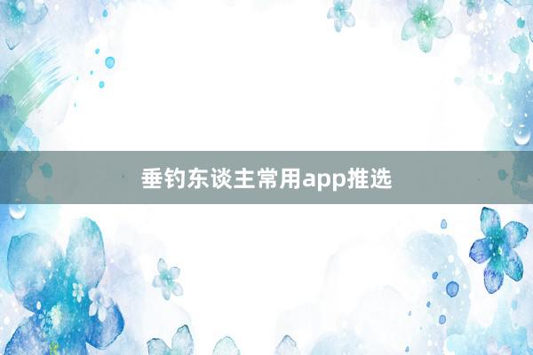 垂钓东谈主常用app推选