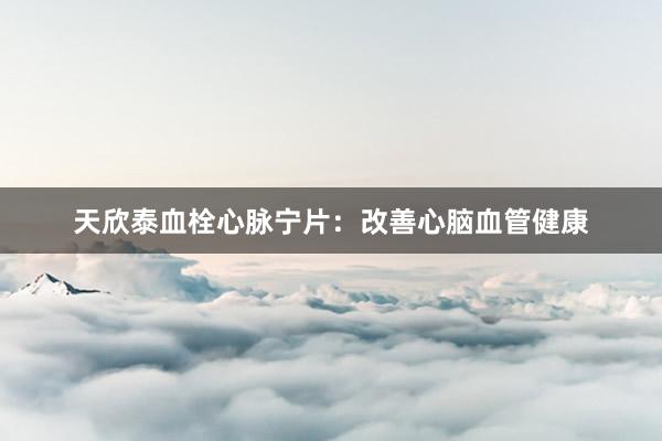 天欣泰血栓心脉宁片：改善心脑血管健康